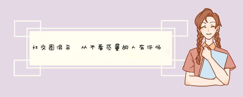 社交圈混杂 从不看质量的人有你吗